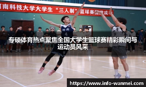 专硕体育热点聚焦全国大学生篮球赛精彩瞬间与运动员风采